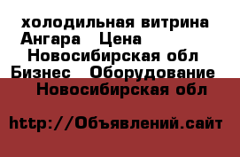 холодильная витрина Ангара › Цена ­ 25 000 - Новосибирская обл. Бизнес » Оборудование   . Новосибирская обл.